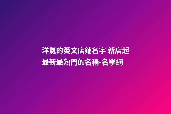 洋氣的英文店鋪名字 新店起最新最熱門的名稱-名學網-第1張-店鋪起名-玄機派